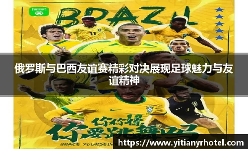 俄罗斯与巴西友谊赛精彩对决展现足球魅力与友谊精神