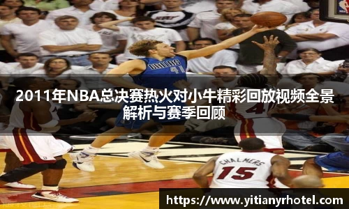 2011年NBA总决赛热火对小牛精彩回放视频全景解析与赛季回顾